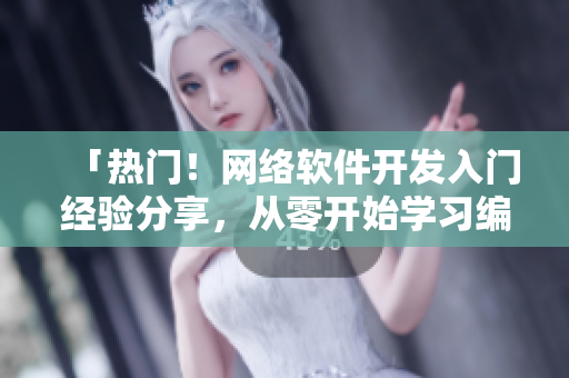 「热门！网络软件开发入门经验分享，从零开始学习编程技巧！」