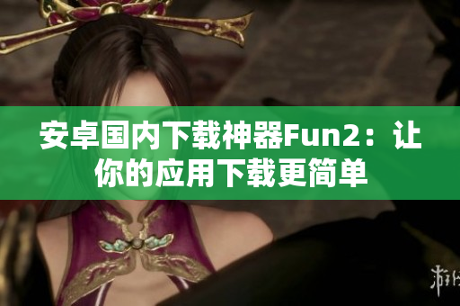 安卓国内下载神器Fun2：让你的应用下载更简单