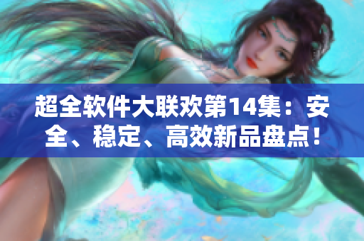 超全软件大联欢第14集：安全、稳定、高效新品盘点！