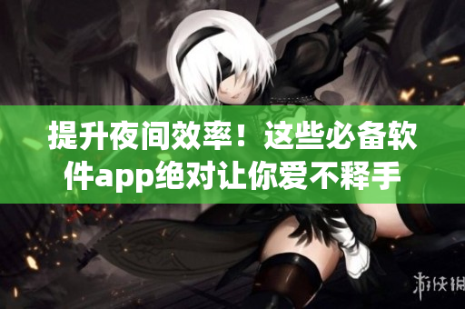 提升夜间效率！这些必备软件app绝对让你爱不释手