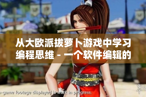 从大欧派拔萝卜游戏中学习编程思维 - 一个软件编辑的经验分享