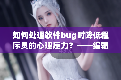 如何处理软件bug时降低程序员的心理压力？——编辑思考