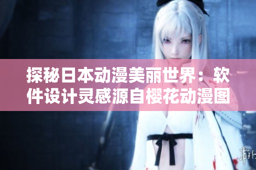 探秘日本动漫美丽世界：软件设计灵感源自樱花动漫图片