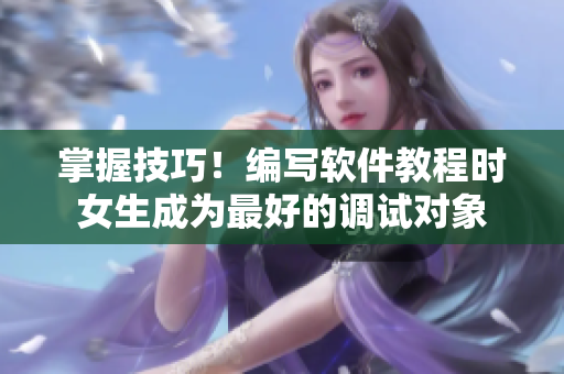 掌握技巧！编写软件教程时女生成为最好的调试对象