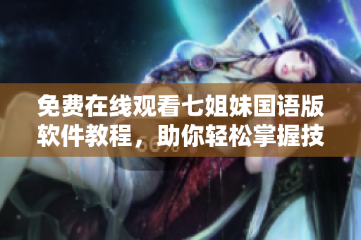 免费在线观看七姐妹国语版软件教程，助你轻松掌握技能