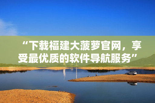 “下载福建大菠萝官网，享受最优质的软件导航服务”