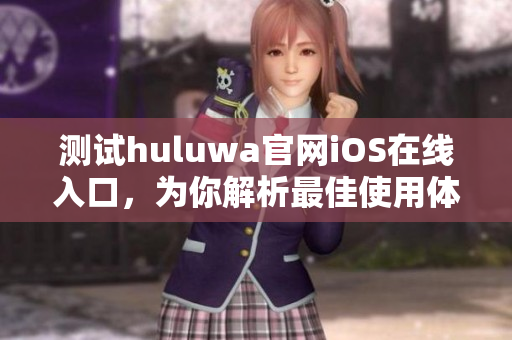 测试huluwa官网iOS在线入口，为你解析最佳使用体验