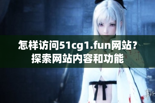 怎样访问51cg1.fun网站？探索网站内容和功能