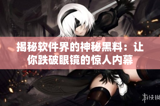 揭秘软件界的神秘黑料：让你跌破眼镜的惊人内幕