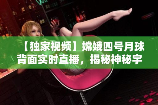 【独家视频】嫦娥四号月球背面实时直播，揭秘神秘宇宙奇观！