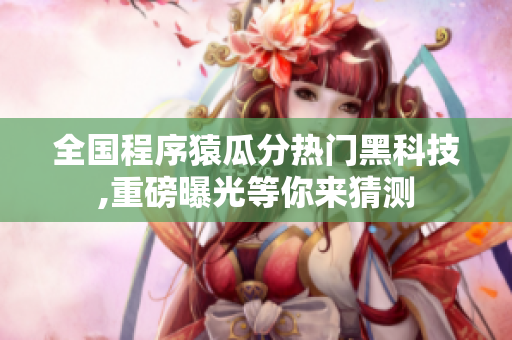 全国程序猿瓜分热门黑科技,重磅曝光等你来猜测