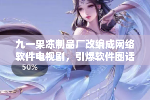 九一果冻制品厂改编成网络软件电视剧，引爆软件圈话题！