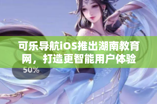 可乐导航iOS推出湖南教育网，打造更智能用户体验