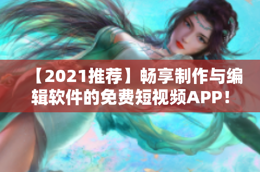 【2021推荐】畅享制作与编辑软件的免费短视频APP！