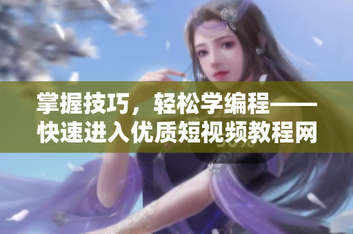 掌握技巧，轻松学编程——快速进入优质短视频教程网站推荐