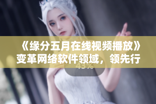 《缘分五月在线视频播放》变革网络软件领域，领先行业创新技术应用