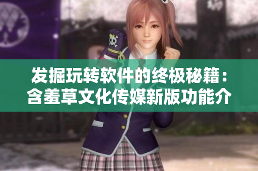 发掘玩转软件的终极秘籍：含羞草文化传媒新版功能介绍