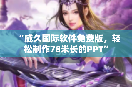“威久国际软件免费版，轻松制作78米长的PPT”