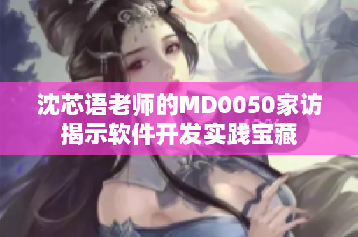 沈芯语老师的MD0050家访揭示软件开发实践宝藏