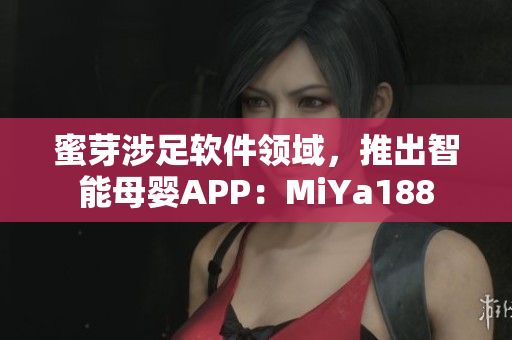 蜜芽涉足软件领域，推出智能母婴APP：MiYa188