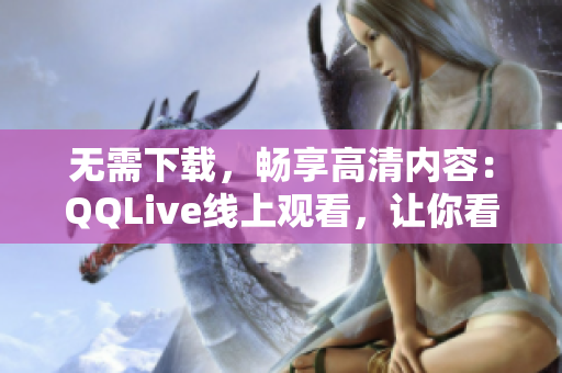 无需下载，畅享高清内容：QQLive线上观看，让你看片更方便