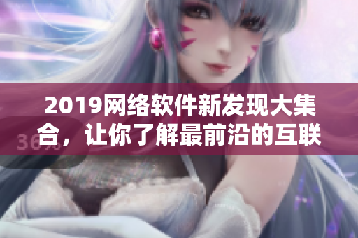 2019网络软件新发现大集合，让你了解最前沿的互联网技术与趋势