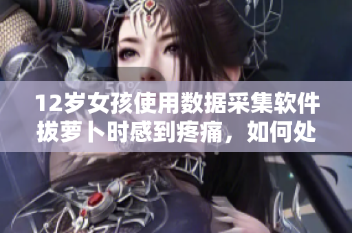 12岁女孩使用数据采集软件拔萝卜时感到疼痛，如何处理？
