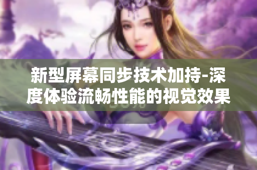 新型屏幕同步技术加持-深度体验流畅性能的视觉效果软件