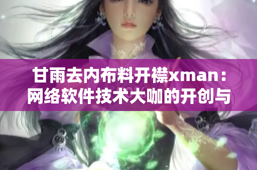 甘雨去内布料开襟xman：网络软件技术大咖的开创与启示