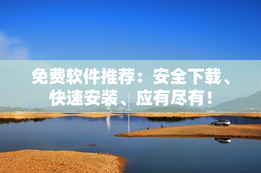 免费软件推荐：安全下载、快速安装、应有尽有！
