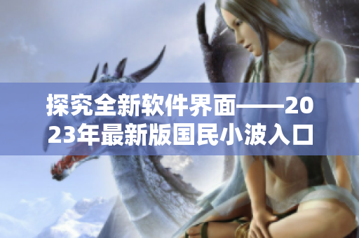 探究全新软件界面——2023年最新版国民小波入口