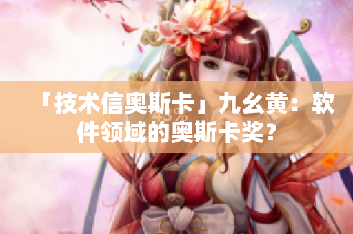 「技术信奥斯卡」九幺黄：软件领域的奥斯卡奖？