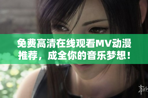 免费高清在线观看MV动漫推荐，成全你的音乐梦想！