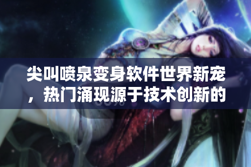 尖叫喷泉变身软件世界新宠，热门涌现源于技术创新的革新性应用！