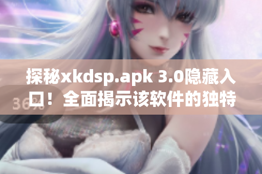 探秘xkdsp.apk 3.0隐藏入口！全面揭示该软件的独特特色