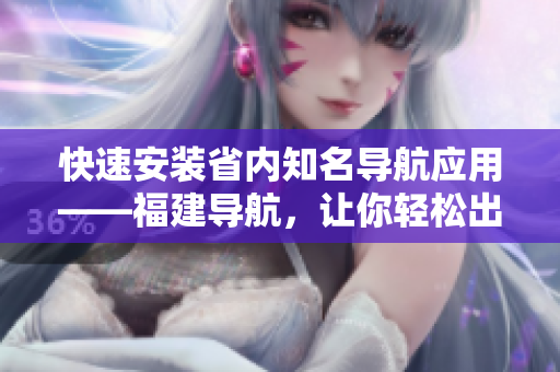 快速安装省内知名导航应用——福建导航，让你轻松出行