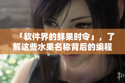 「软件界的鲜果时令」，了解这些水果名称背后的编程兴趣