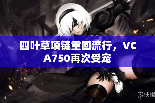 四叶草项链重回流行，VCA750再次受宠