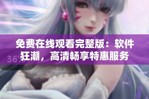 免费在线观看完整版：软件狂潮，高清畅享特惠服务