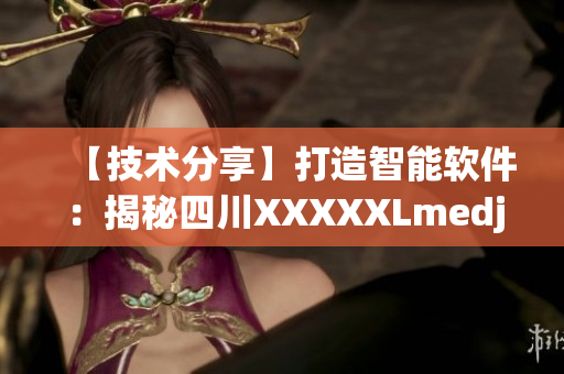 【技术分享】打造智能软件：揭秘四川XXXXXLmedjyf成功之路！