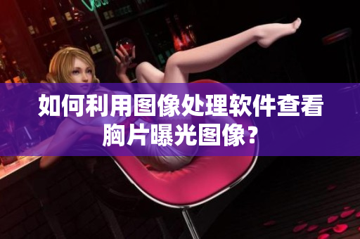 如何利用图像处理软件查看胸片曝光图像？