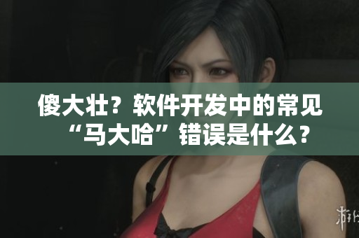傻大壮？软件开发中的常见“马大哈”错误是什么？
