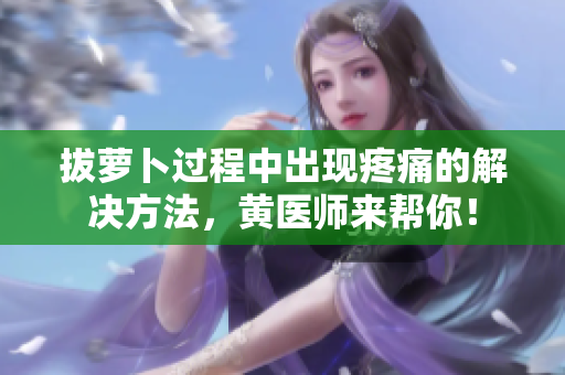 拔萝卜过程中出现疼痛的解决方法，黄医师来帮你！