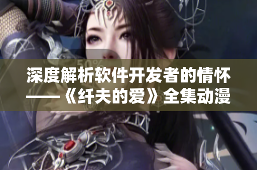 深度解析软件开发者的情怀——《纤夫的爱》全集动漫在线观看