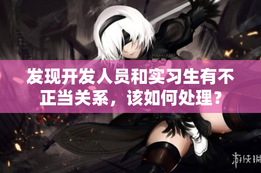 发现开发人员和实习生有不正当关系，该如何处理？