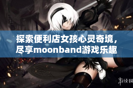 探索便利店女孩心灵奇境，尽享moonband游戏乐趣