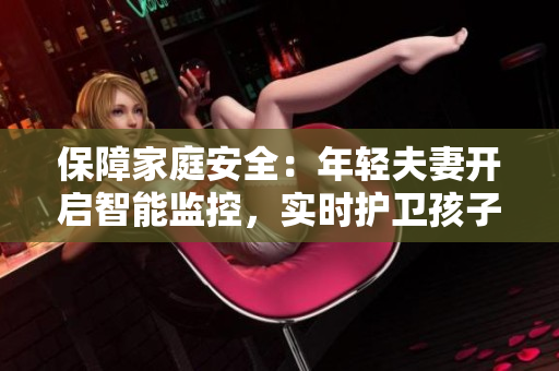 保障家庭安全：年轻夫妻开启智能监控，实时护卫孩子安眠