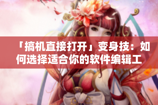 「搞机直接打开」变身技：如何选择适合你的软件编辑工具？