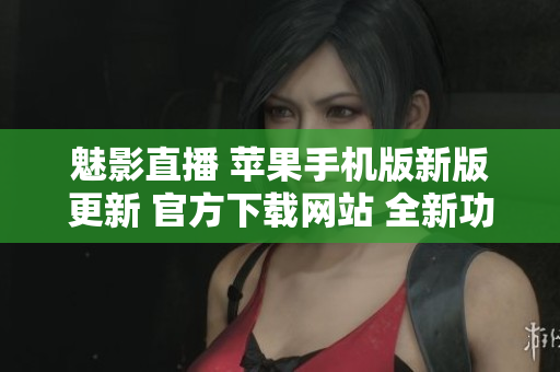 魅影直播 苹果手机版新版更新 官方下载网站 全新功能体验