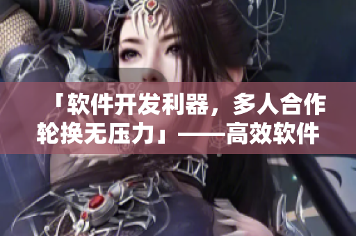 「软件开发利器，多人合作轮换无压力」——高效软件协作方式